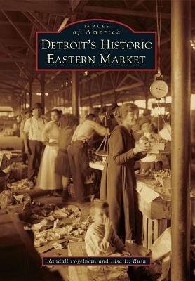 Detroit's Historic Eastern Market by Randall Fogelman & Lisa E. Rush